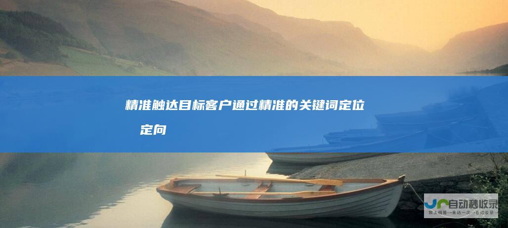 精准触达目标客户：通过精准的关键词定位和定向投放，可以将品牌信息传达给潜在客户。