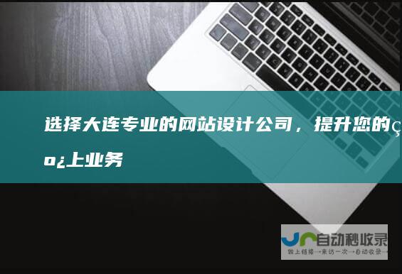 选择大连专业的网站设计公司，提升您的线上业务，实现高效增长